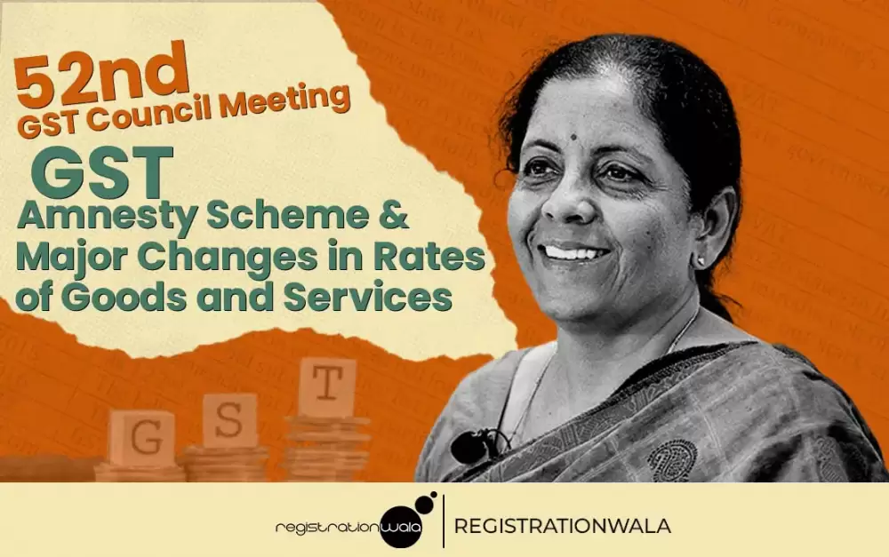 52nd GST Council Meeting – GST Amnesty Scheme & Major Changes in Rates of Goods and Services